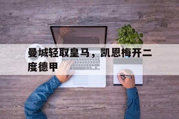 华体会-曼城轻取皇马，凯恩梅开二度德甲的简单介绍  第1张